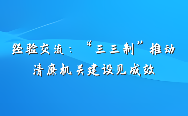 经验交流：“三三制”推动清廉机关建设见成效