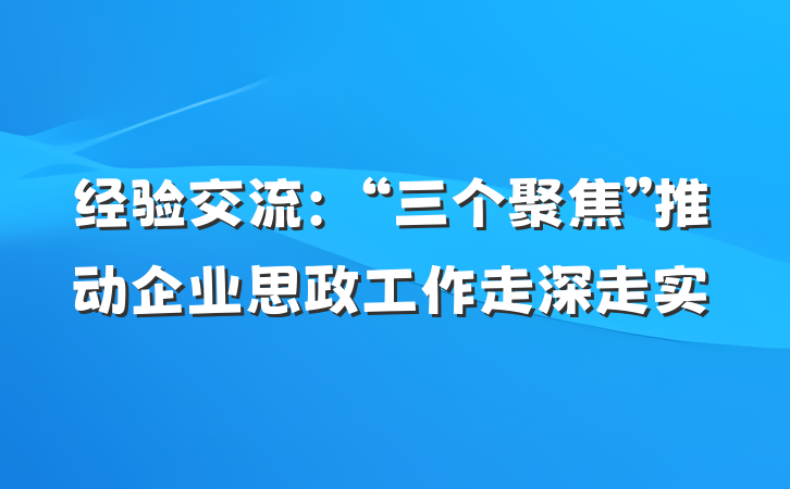 经验交流：“三个聚焦”推动企业思政工作走深走实