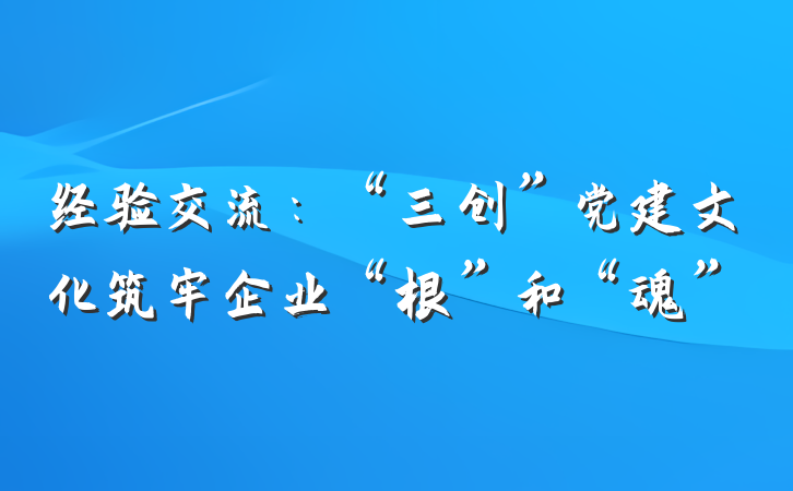 经验交流：“三创”党建文化筑牢企业“根”和“魂”