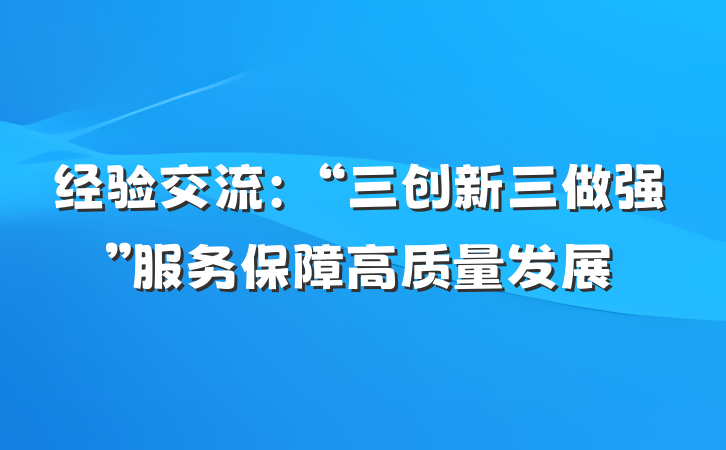 经验交流：“三创新三做强”服务保障高质量发展
