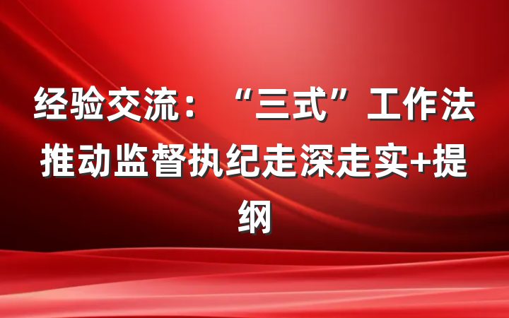 经验交流：“三式”工作法推动监督执纪走深走实 提纲