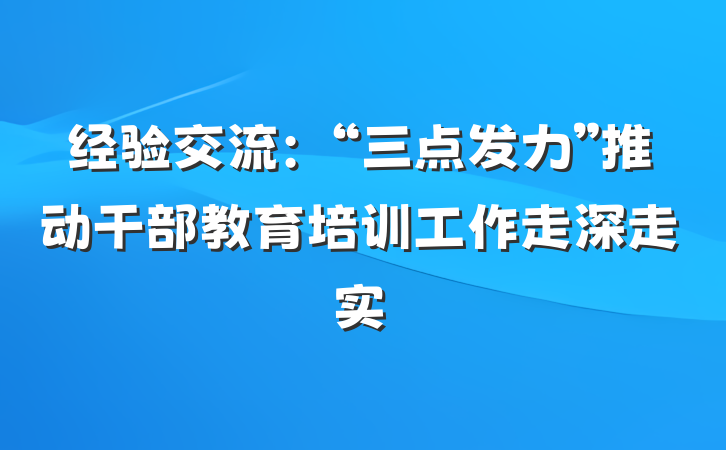经验交流：“三点发力”推动干部教育培训工作走深走实
