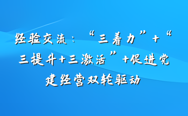 经验交流：“三着力”+“三提升+三激活” 促进党建经营双轮驱动