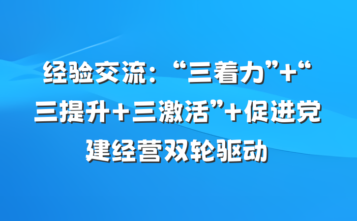 经验交流：“三着力” “三提升 三激活” 促进党建经营双轮驱动