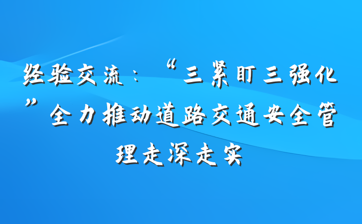 经验交流：“三紧盯三强化”全力推动道路交通安全管理走深走实