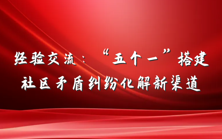 经验交流：“五个一”搭建社区矛盾纠纷化解新渠道
