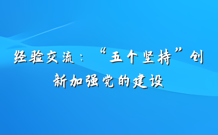 经验交流：“五个坚持”创新加强党的建设