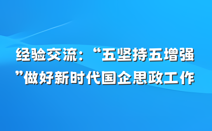 经验交流：“五坚持五增强”做好新时代国企思政工作