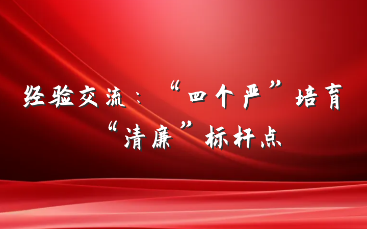 经验交流：“四个严”培育“清廉”标杆点