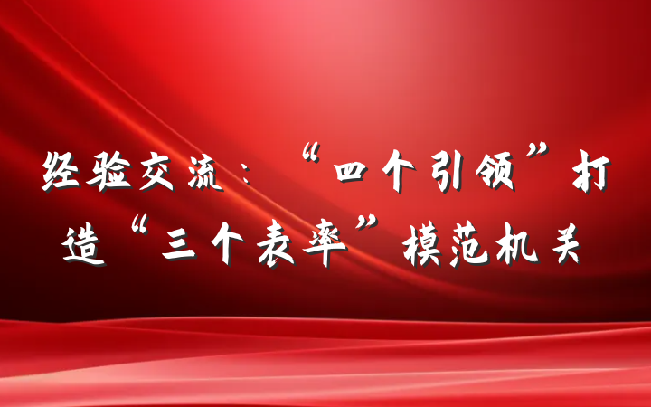 经验交流：“四个引领”打造“三个表率”模范机关