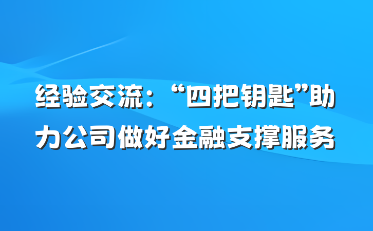 经验交流:“四把钥匙”助力公司做好金融支撑服务