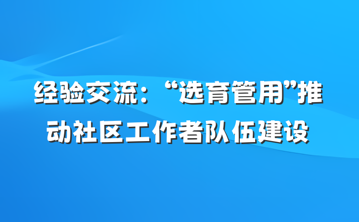 经验交流：“选育管用”推动社区工作者队伍建设