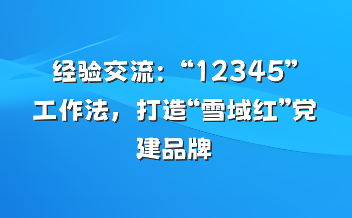 经验交流：“12345”工作法，打造“雪域红”党建品牌
