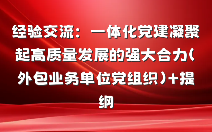 经验交流：一体化党建凝聚起高质量发展的强大合力（外包业务单位党组织） 提纲