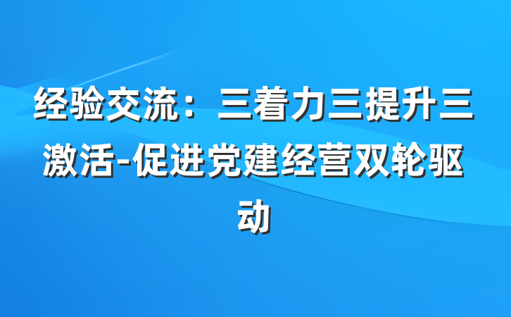 经验交流：三着力三提升三激活-促进党建经营双轮驱动