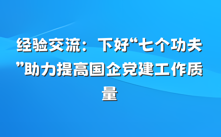经验交流：下好“七个功夫”助力提高国企党建工作质量