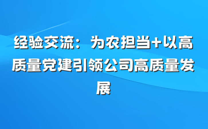 经验交流：为农担当 以高质量党建引领公司高质量发展