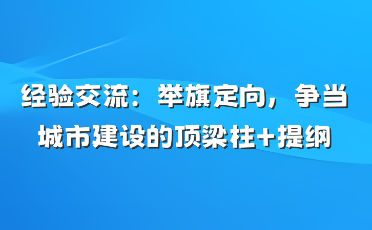 经验交流：举旗定向，争当城市建设的顶梁柱 提纲
