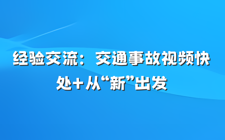 经验交流：交通事故视频快处 从“新”出发