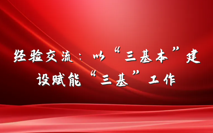经验交流:以“三基本”建设赋能“三基”工作