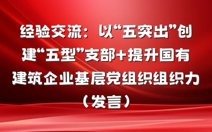 经验交流：以“五突出”创建“五型”支部 提升国有建筑企业基层党组织组织力（发言）