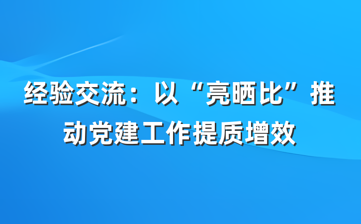 经验交流：以“亮晒比”推动党建工作提质增效