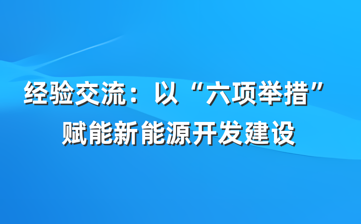 经验交流：以“六项举措”赋能新能源开发建设
