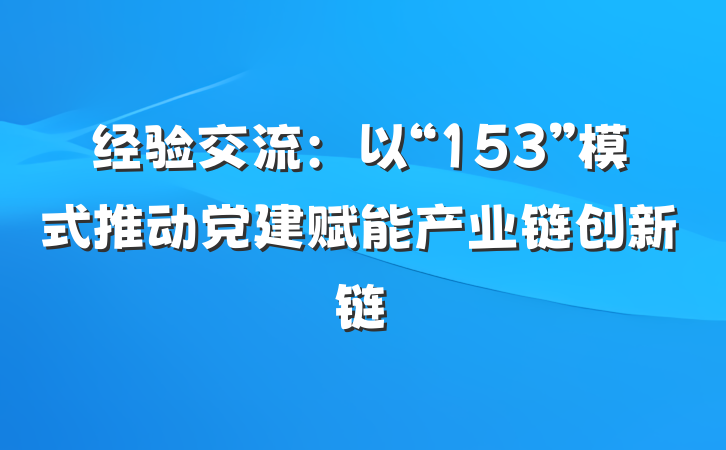 经验交流：以“153”模式推动党建赋能产业链创新链