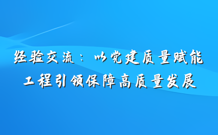 经验交流:以党建质量赋能工程引领保障高质量发展
