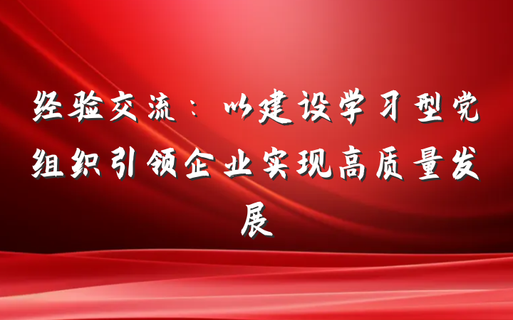 经验交流：以建设学习型党组织引领企业实现高质量发展