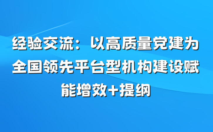 经验交流：以高质量党建为全国领先平台型机构建设赋能增效 提纲