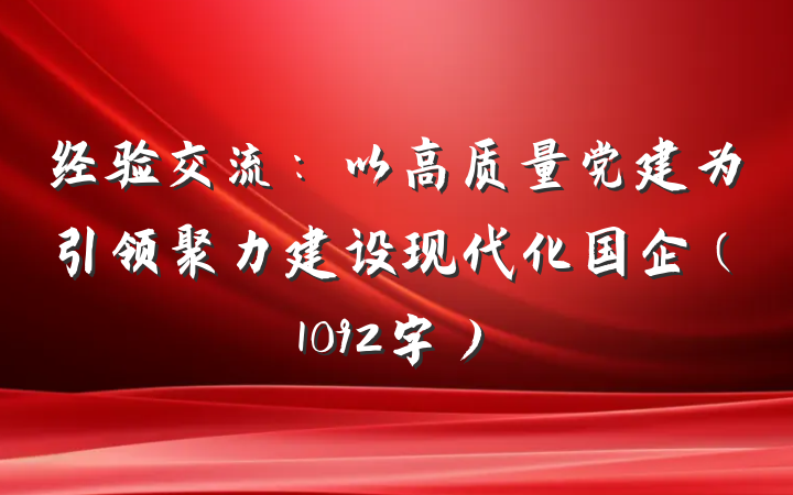 经验交流：以高质量党建为引领聚力建设现代化国企（1092字）