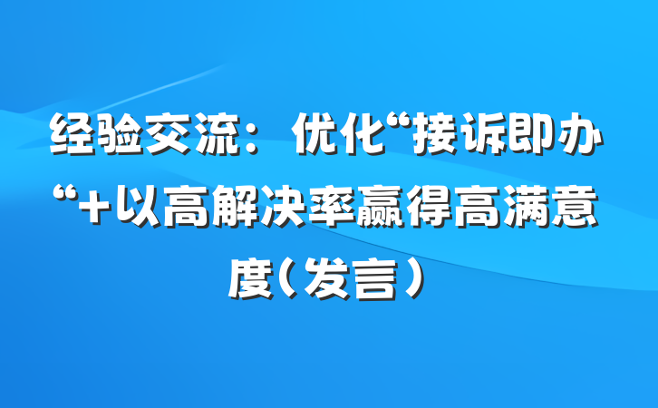 经验交流：优化“接诉即办“ 以高解决率赢得高满意度（发言）