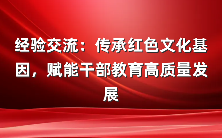 经验交流：传承红色文化基因，赋能干部教育高质量发展