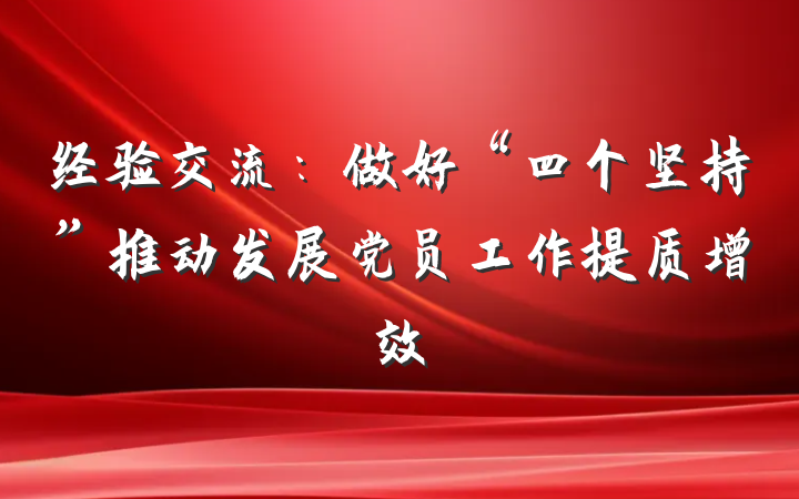 经验交流：做好“四个坚持”推动发展党员工作提质增效