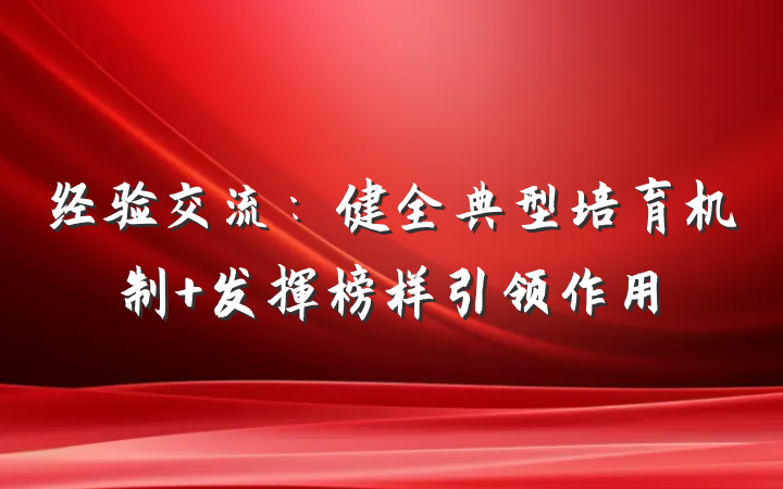 经验交流：健全典型培育机制 发挥榜样引领作用