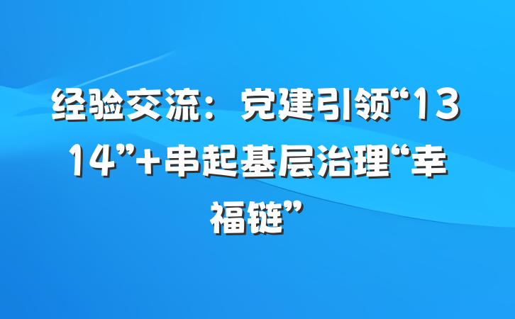 经验交流：党建引领“1314” 串起基层治理“幸福链”