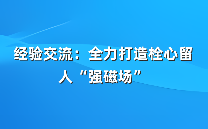 经验交流：全力打造栓心留人“强磁场”