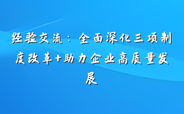 经验交流：全面深化三项制度改革 助力企业高质量发展