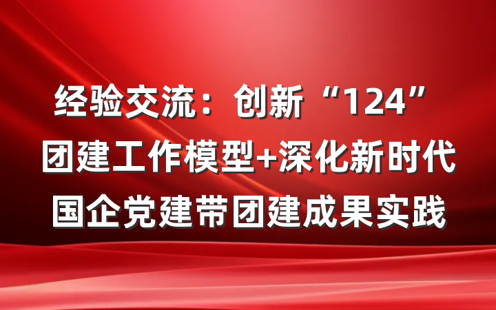 经验交流：创新“124”团建工作模型 深化新时代国企党建带团建成果实践