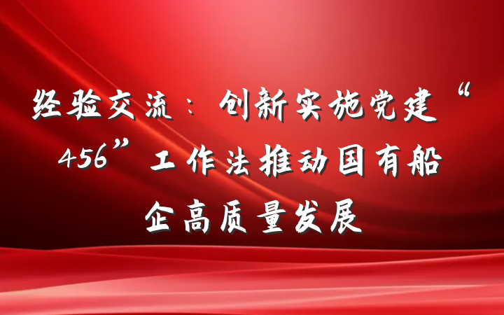 经验交流：创新实施党建“456”工作法推动国有船企高质量发展