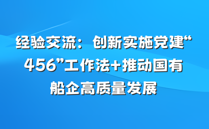 经验交流：创新实施党建“456”工作法 推动国有船企高质量发展