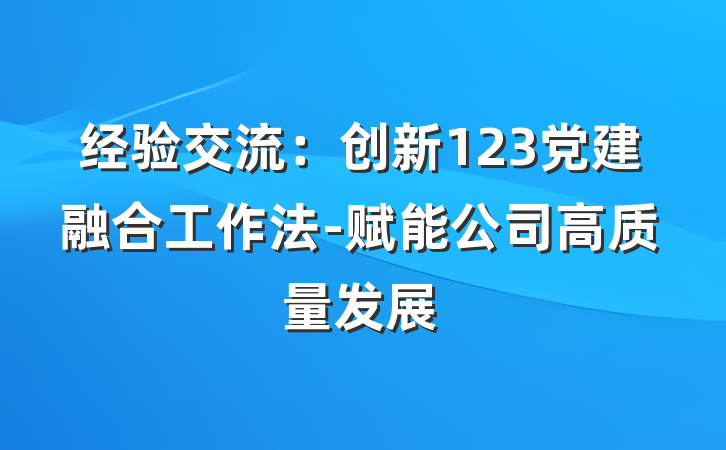 经验交流：创新123党建融合工作法-赋能公司高质量发展