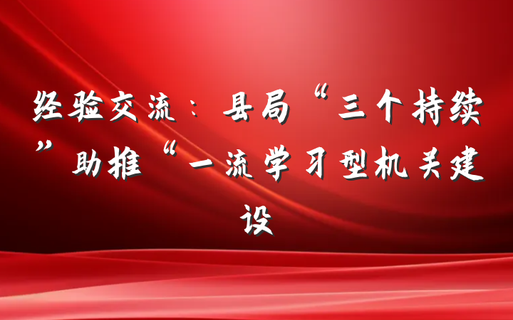 经验交流：县局“三个持续”助推“一流学习型机关建设