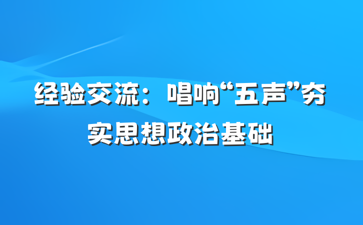 经验交流：唱响“五声”夯实思想政治基础