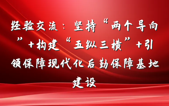 经验交流：坚持“两个导向” 构建“五纵三横” 引领保障现代化后勤保障基地建设