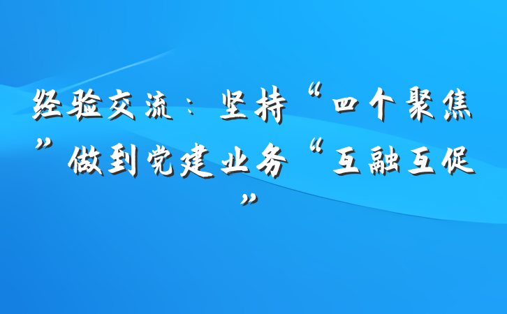 经验交流：坚持“四个聚焦”做到党建业务“互融互促”