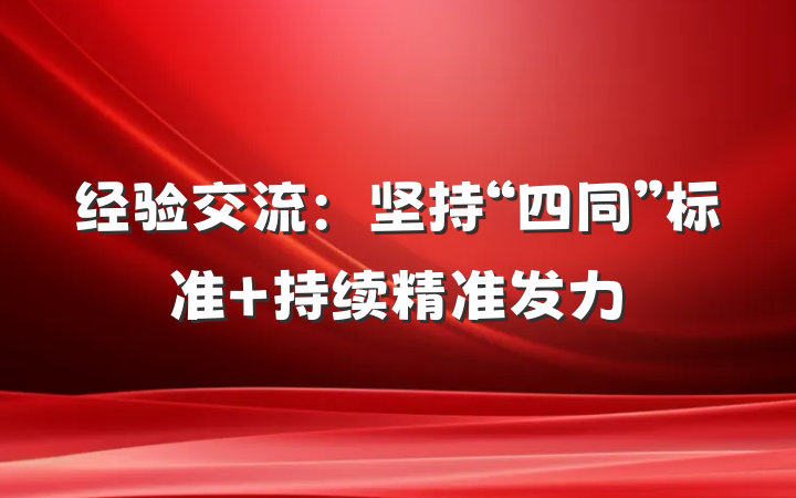 经验交流：坚持“四同”标准 持续精准发力