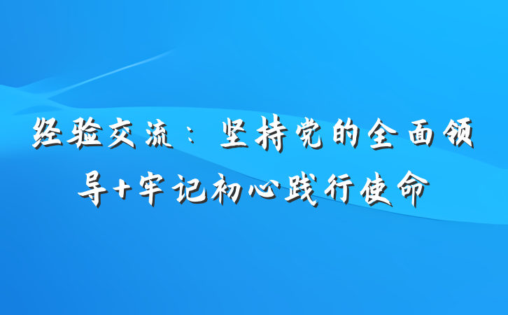 经验交流：坚持党的全面领导 牢记初心践行使命