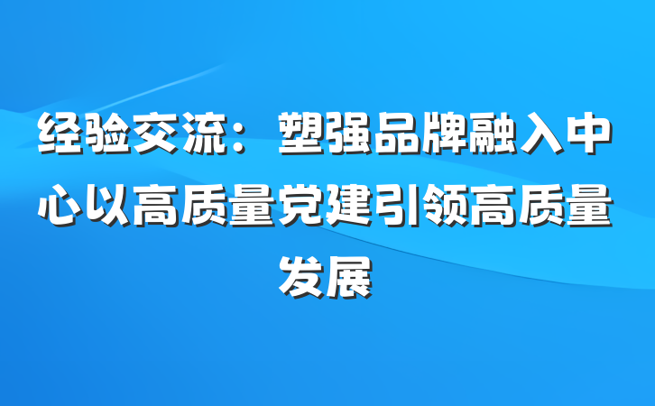 经验交流：塑强品牌融入中心以高质量党建引领高质量发展
